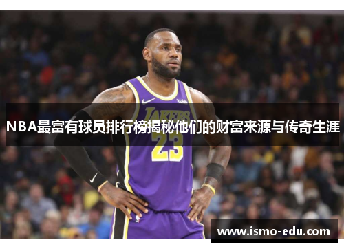 NBA最富有球员排行榜揭秘他们的财富来源与传奇生涯