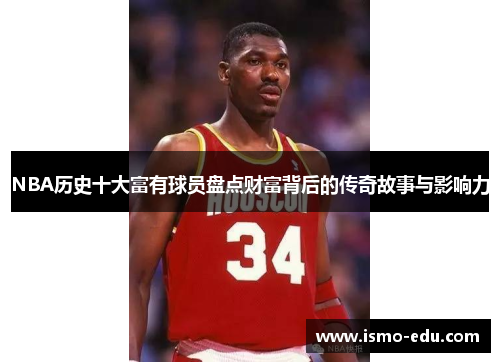 NBA历史十大富有球员盘点财富背后的传奇故事与影响力